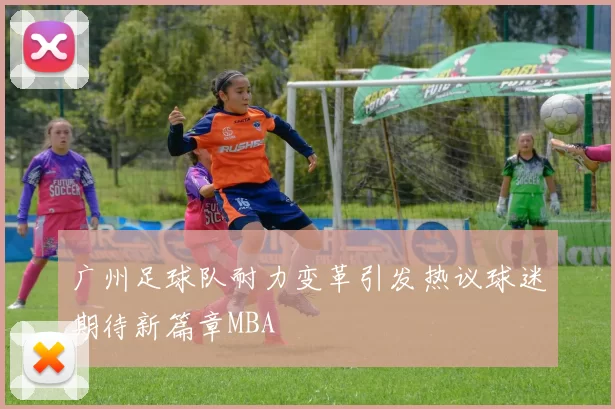 广州足球队耐力变革引发热议球迷期待新篇章MBA