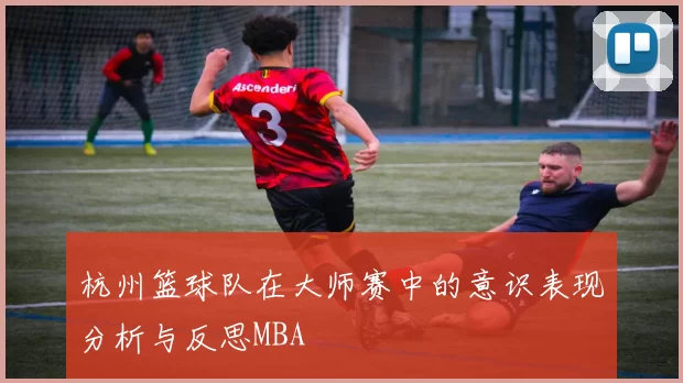 杭州篮球队在大师赛中的意识表现分析与反思MBA
