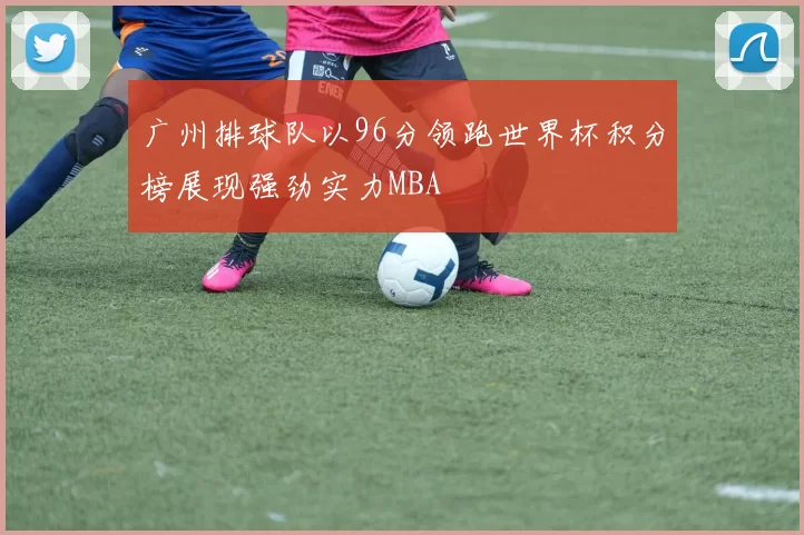 广州排球队以96分领跑世界杯积分榜展现强劲实力MBA