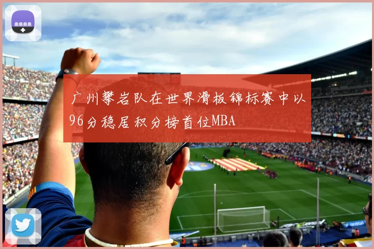 广州攀岩队在世界滑板锦标赛中以96分稳居积分榜首位MBA