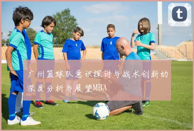广州篮球队意识探讨与战术创新的深度分析与展望MBA
