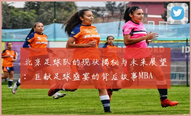 北京足球队的现状揭秘与未来展望：巨献足球盛宴的背后故事MBA