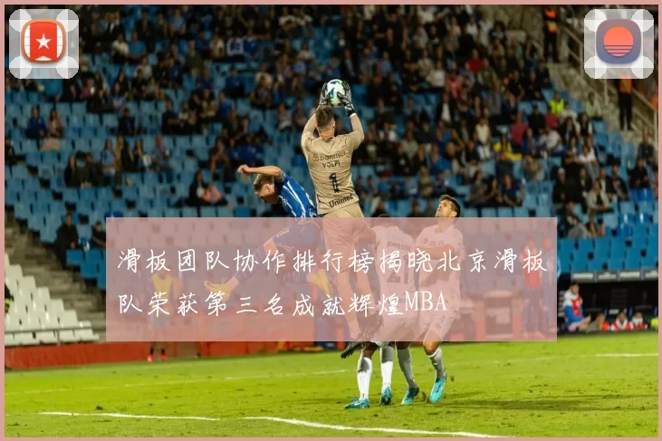 滑板团队协作排行榜揭晓北京滑板队荣获第三名成就辉煌MBA