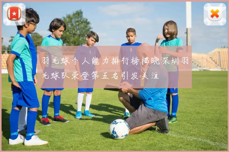 羽毛球个人能力排行榜揭晓深圳羽毛球队荣登第五名引发关注