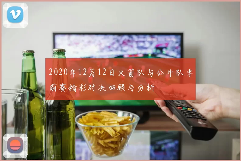 2020年12月12日火箭队与公牛队季前赛精彩对决回顾与分析