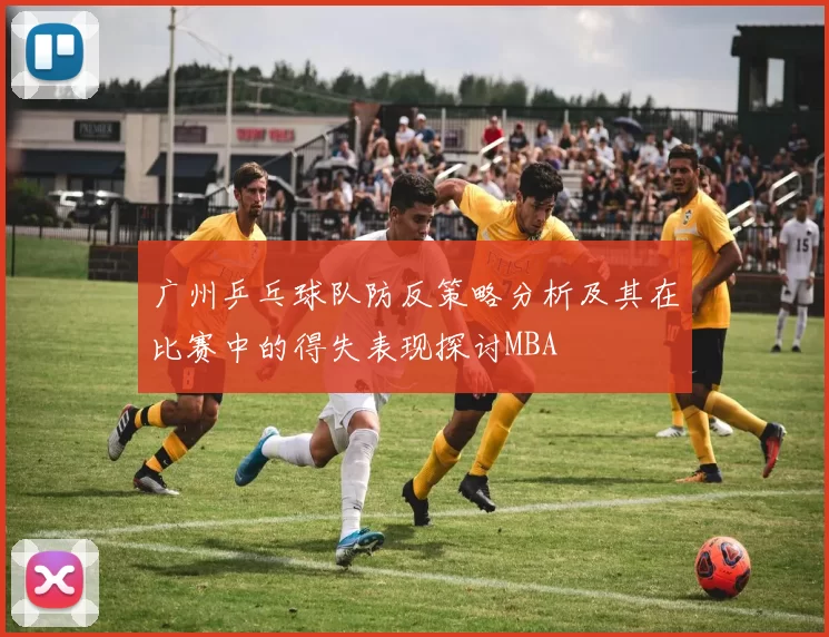 广州乒乓球队防反策略分析及其在比赛中的得失表现探讨MBA