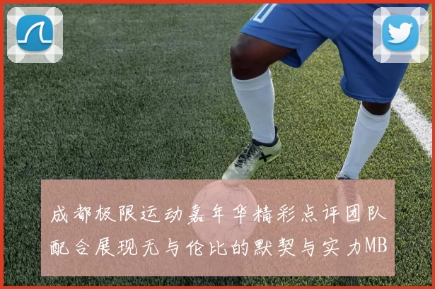 成都极限运动嘉年华精彩点评团队配合展现无与伦比的默契与实力MBA