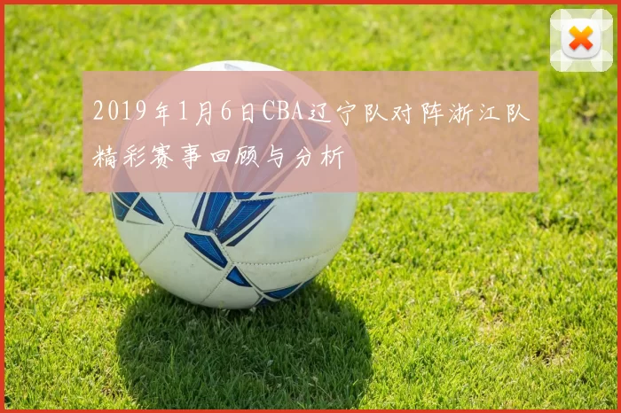 2019年1月6日CBA辽宁队对阵浙江队精彩赛事回顾与分析