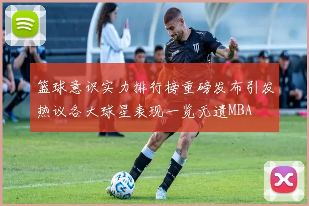 篮球意识实力排行榜重磅发布引发热议各大球星表现一览无遗MBA
