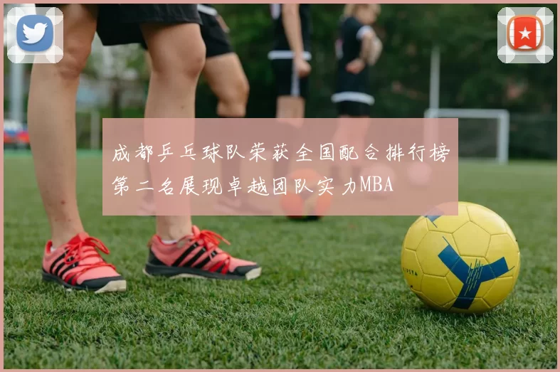 成都乒乓球队荣获全国配合排行榜第二名展现卓越团队实力MBA