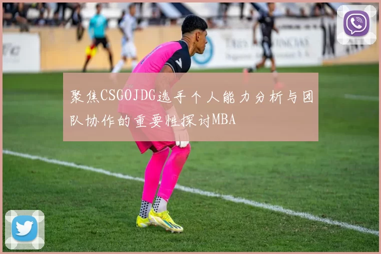 聚焦CSGOJDG选手个人能力分析与团队协作的重要性探讨MBA