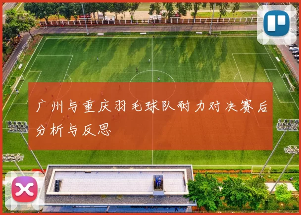 广州与重庆羽毛球队耐力对决赛后分析与反思