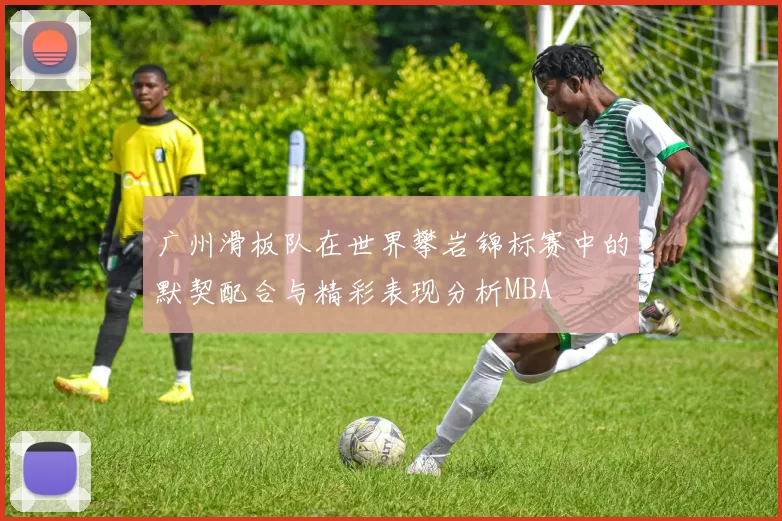 广州滑板队在世界攀岩锦标赛中的默契配合与精彩表现分析MBA