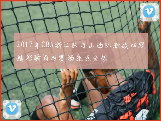 2017年CBA浙江队与山西队激战回顾精彩瞬间与赛场亮点分析