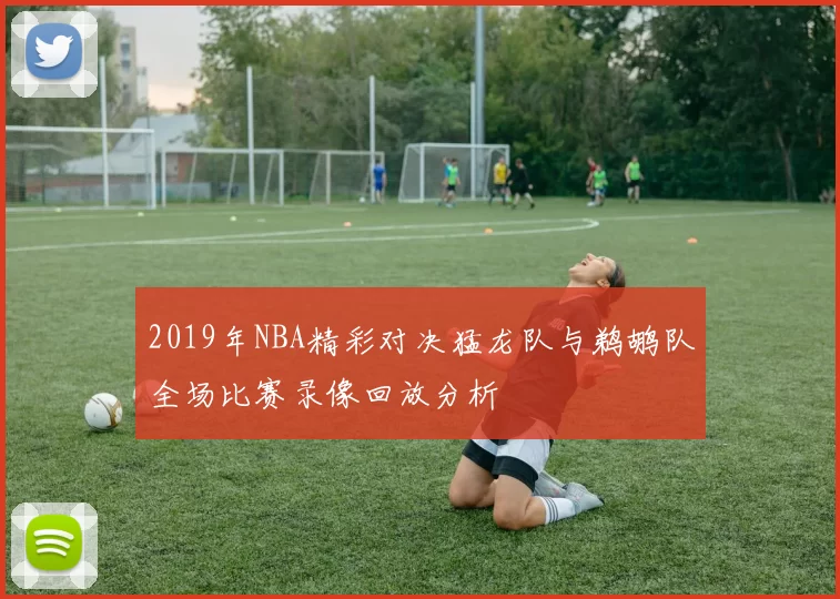 2019年NBA精彩对决猛龙队与鹈鹕队全场比赛录像回放分析
