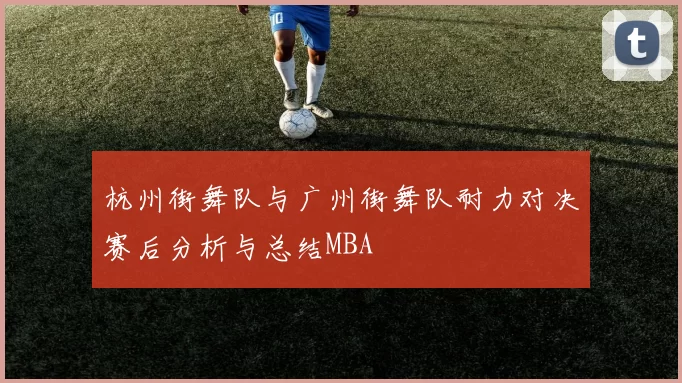 杭州街舞队与广州街舞队耐力对决赛后分析与总结MBA