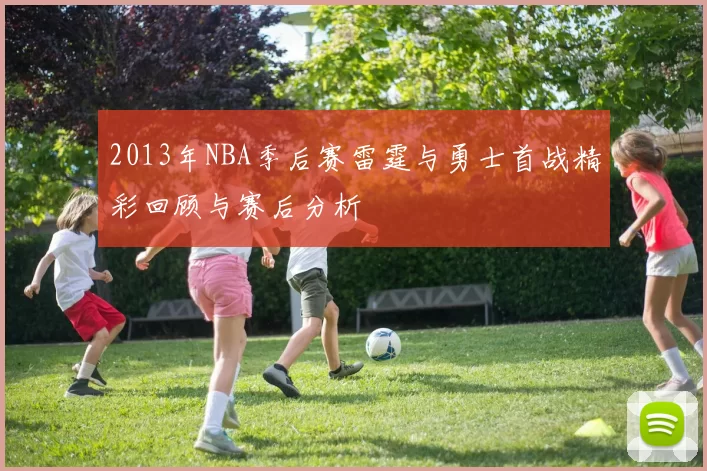 2013年NBA季后赛雷霆与勇士首战精彩回顾与赛后分析