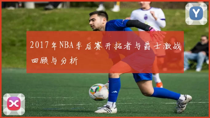 2017年NBA季后赛开拓者与爵士激战回顾与分析