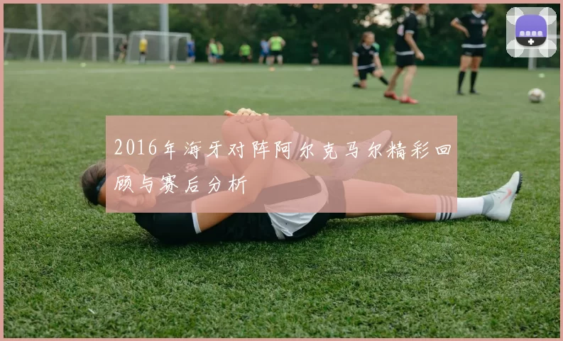 2016年海牙对阵阿尔克马尔精彩回顾与赛后分析