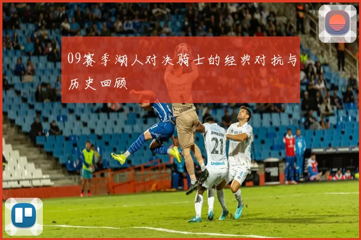 09赛季湖人对决骑士的经典对抗与历史回顾